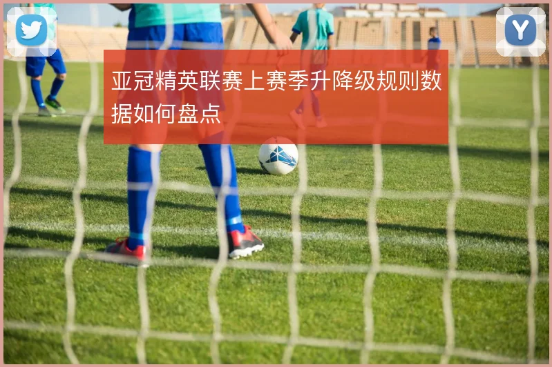 亚冠精英联赛上赛季升降级规则数据如何盘点