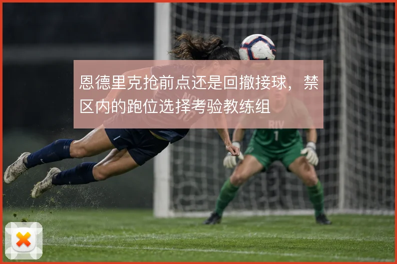 恩德里克抢前点还是回撤接球,禁区内的跑位选择考验教练组