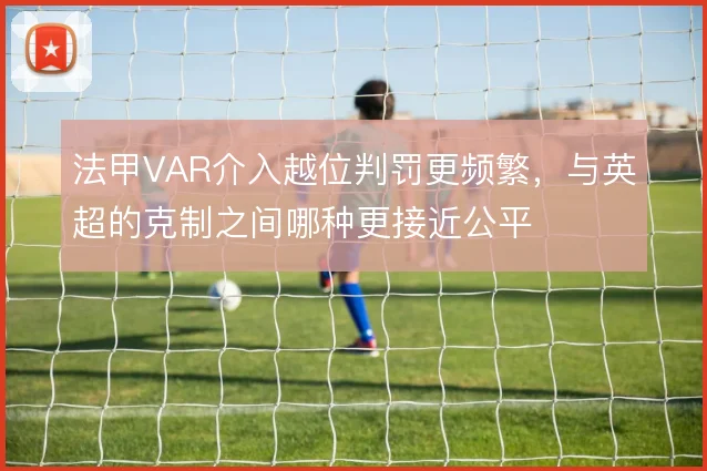 法甲VAR介入越位判罚更频繁,与英超的克制之间哪种更接近公平