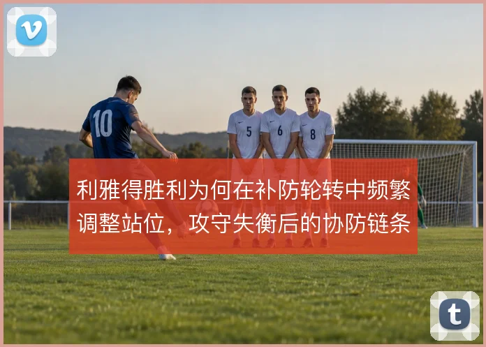 利雅得胜利为何在补防轮转中频繁调整站位,攻守失衡后的协防链条怎么补