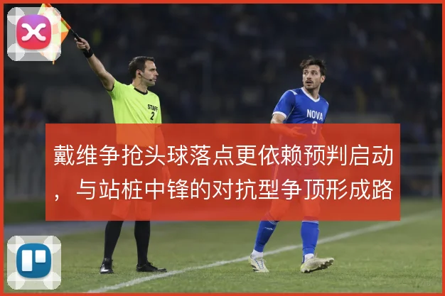 戴维争抢头球落点更依赖预判启动，与站桩中锋的对抗型争顶形成路线分野