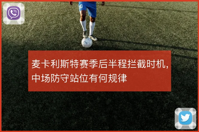 麦卡利斯特赛季后半程拦截时机,中场防守站位有何规律