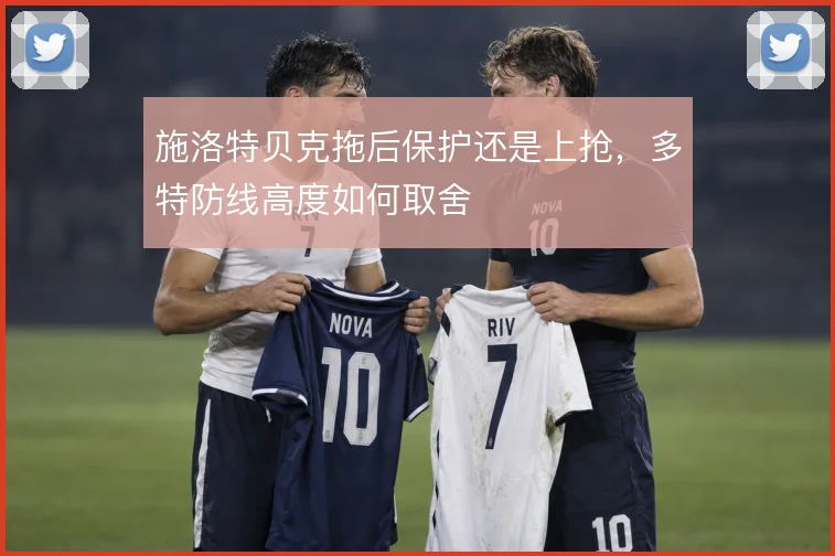 施洛特贝克拖后保护还是上抢,多特防线高度如何取舍