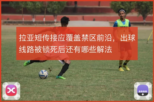 拉亚短传接应覆盖禁区前沿，出球线路被锁死后还有哪些解法