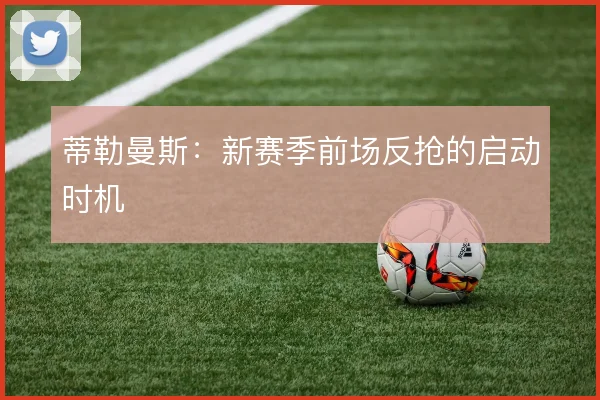 蒂勒曼斯：新赛季前场反抢的启动时机