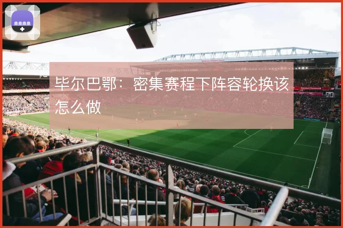 毕尔巴鄂:密集赛程下阵容轮换该怎么做