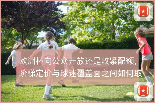 欧洲杯向公众开放还是收紧配额,阶梯定价与球迷覆盖面之间如何取舍