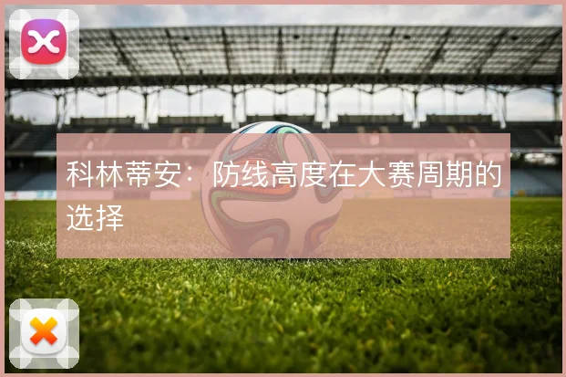 科林蒂安:防线高度在大赛周期的选择