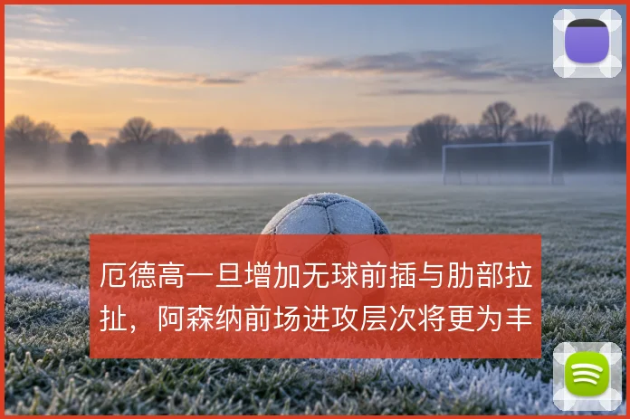 厄德高一旦增加无球前插与肋部拉扯，阿森纳前场进攻层次将更为丰富