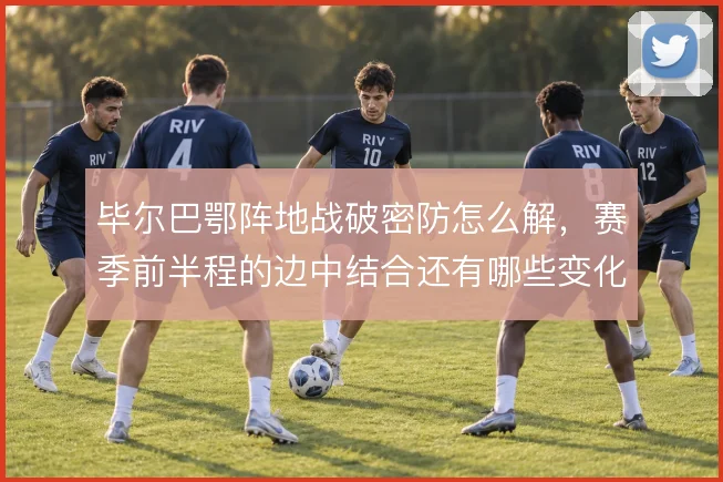 毕尔巴鄂阵地战破密防怎么解，赛季前半程的边中结合还有哪些变化