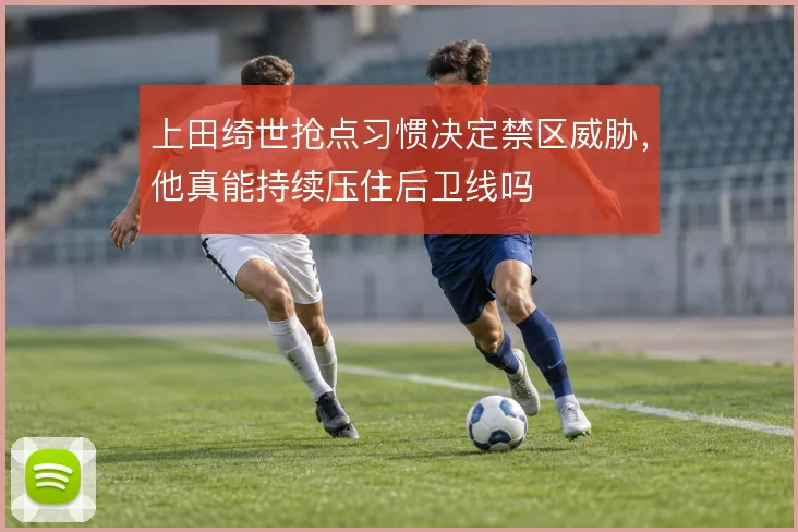 上田绮世抢点习惯决定禁区威胁,他真能持续压住后卫线吗