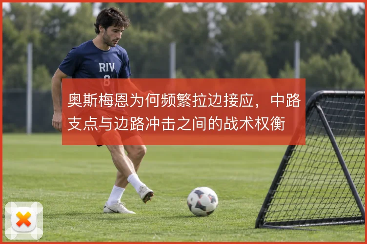 奥斯梅恩为何频繁拉边接应，中路支点与边路冲击之间的战术权衡