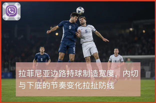 拉菲尼亚边路持球制造宽度，内切与下底的节奏变化拉扯防线