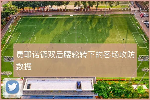 费耶诺德双后腰轮转下的客场攻防数据