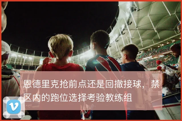 恩德里克抢前点还是回撤接球,禁区内的跑位选择考验教练组