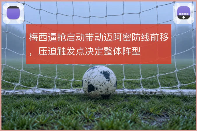 梅西逼抢启动带动迈阿密防线前移,压迫触发点决定整体阵型