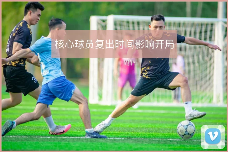 核心球员复出时间影响开局