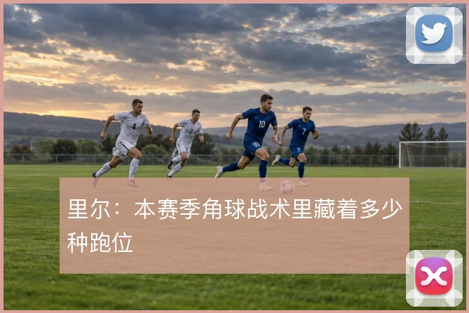 里尔：本赛季角球战术里藏着多少种跑位