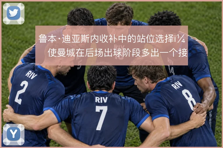 鲁本·迪亚斯内收补中的站位选择，使曼城在后场出球阶段多出一个接应点