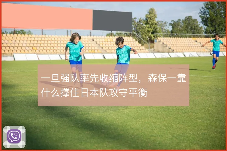 一旦强队率先收缩阵型,森保一靠什么撑住日本队攻守平衡