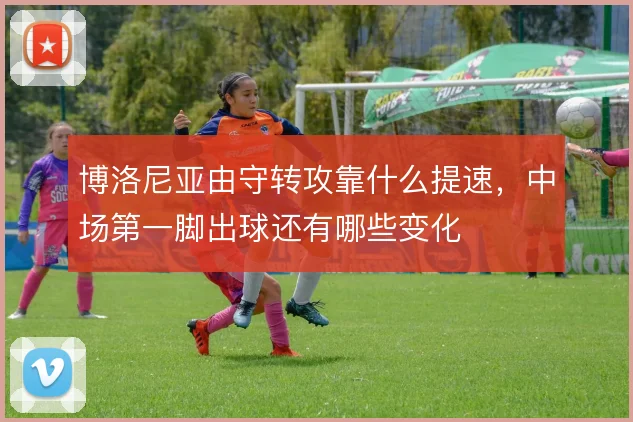 博洛尼亚由守转攻靠什么提速,中场第一脚出球还有哪些变化