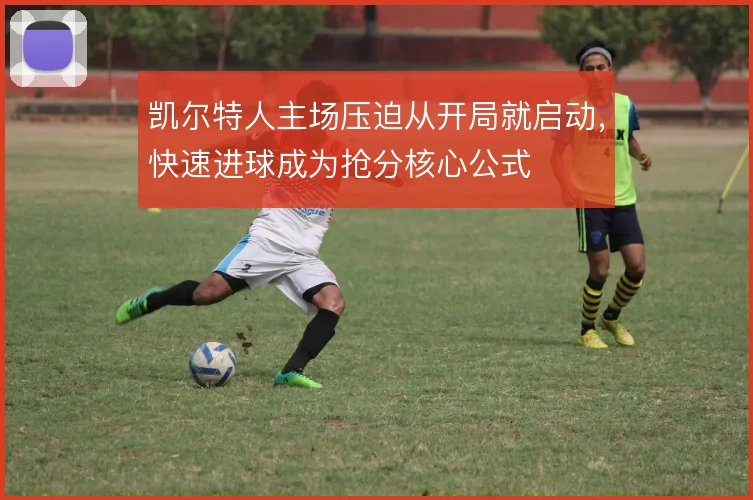 凯尔特人主场压迫从开局就启动,快速进球成为抢分核心公式