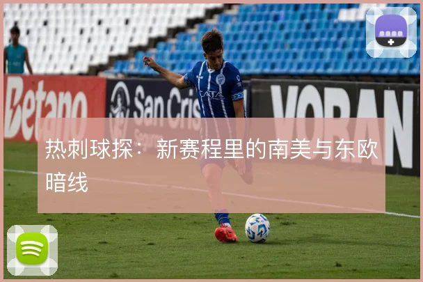 热刺球探:新赛程里的南美与东欧暗线