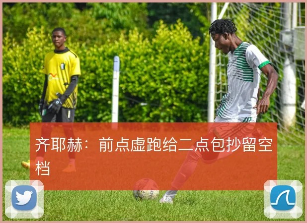 齐耶赫：前点虚跑给二点包抄留空档