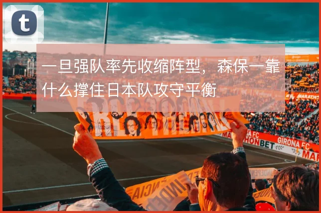 一旦强队率先收缩阵型,森保一靠什么撑住日本队攻守平衡