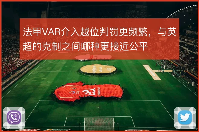 法甲VAR介入越位判罚更频繁,与英超的克制之间哪种更接近公平