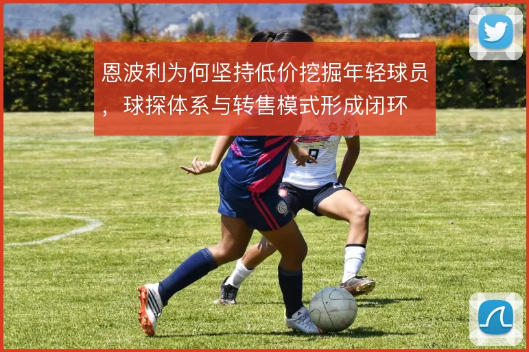 恩波利为何坚持低价挖掘年轻球员，球探体系与转售模式形成闭环