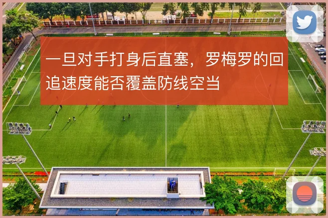 一旦对手打身后直塞,罗梅罗的回追速度能否覆盖防线空当