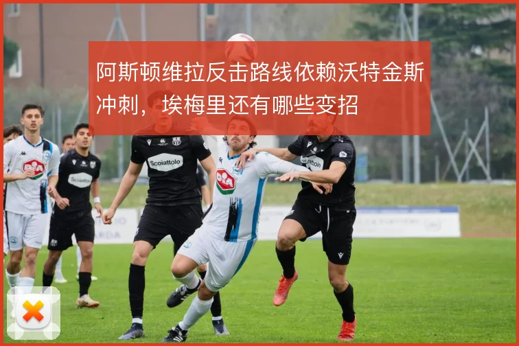 阿斯顿维拉反击路线依赖沃特金斯冲刺，埃梅里还有哪些变招